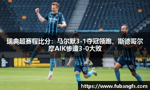 瑞典超赛程比分：马尔默3-1夺冠领跑，斯德哥尔摩AIK惨遭3-0大败