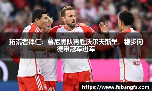 拓荒者拜仁：慕尼黑队再胜沃尔夫斯堡，稳步向德甲冠军进军