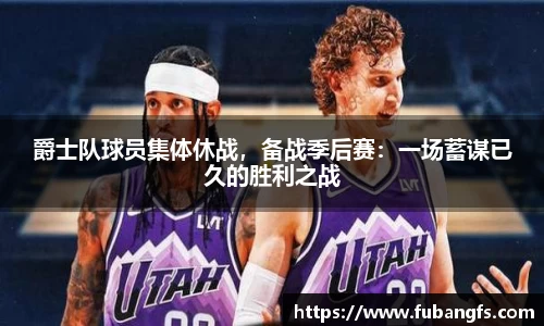 爵士队球员集体休战，备战季后赛：一场蓄谋已久的胜利之战