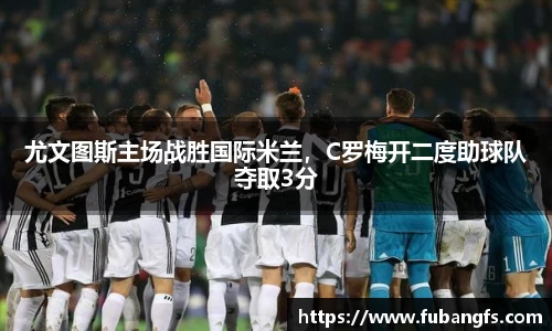 尤文图斯主场战胜国际米兰，C罗梅开二度助球队夺取3分