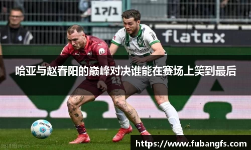 哈亚与赵春阳的巅峰对决谁能在赛场上笑到最后