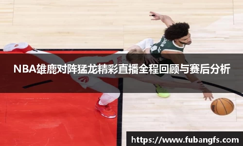 NBA雄鹿对阵猛龙精彩直播全程回顾与赛后分析