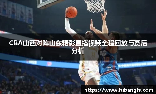 CBA山西对阵山东精彩直播视频全程回放与赛后分析