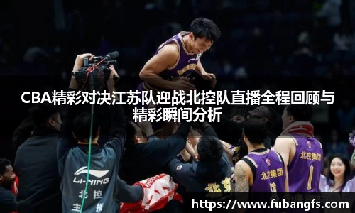 CBA精彩对决江苏队迎战北控队直播全程回顾与精彩瞬间分析