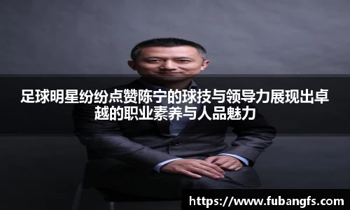 足球明星纷纷点赞陈宁的球技与领导力展现出卓越的职业素养与人品魅力